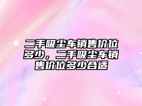 二手吸塵車銷售價(jià)位多少，二手吸塵車銷售價(jià)位多少合適