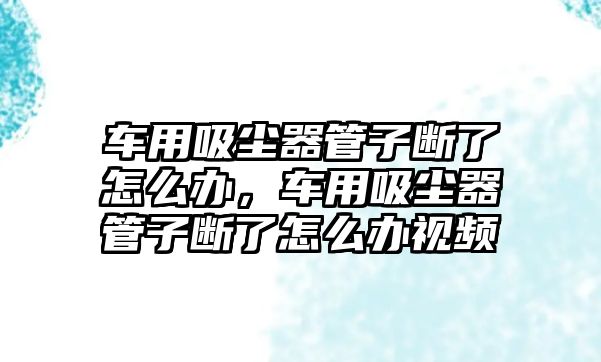 車用吸塵器管子斷了怎么辦，車用吸塵器管子斷了怎么辦視頻