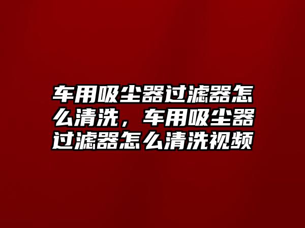 車用吸塵器過濾器怎么清洗，車用吸塵器過濾器怎么清洗視頻