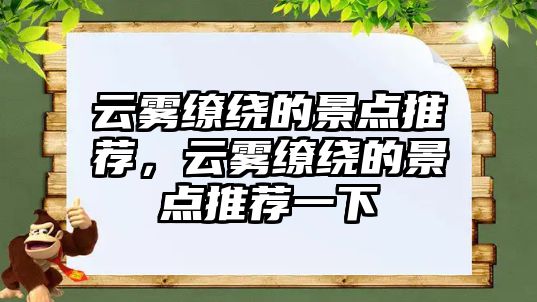 云霧繚繞的景點(diǎn)推薦，云霧繚繞的景點(diǎn)推薦一下