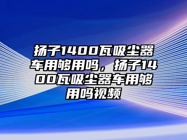 揚(yáng)子1400瓦吸塵器車用夠用嗎，揚(yáng)子1400瓦吸塵器車用夠用嗎視頻