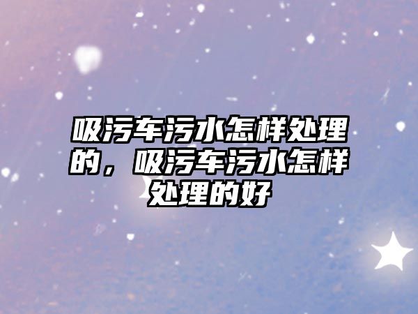 吸污車污水怎樣處理的，吸污車污水怎樣處理的好