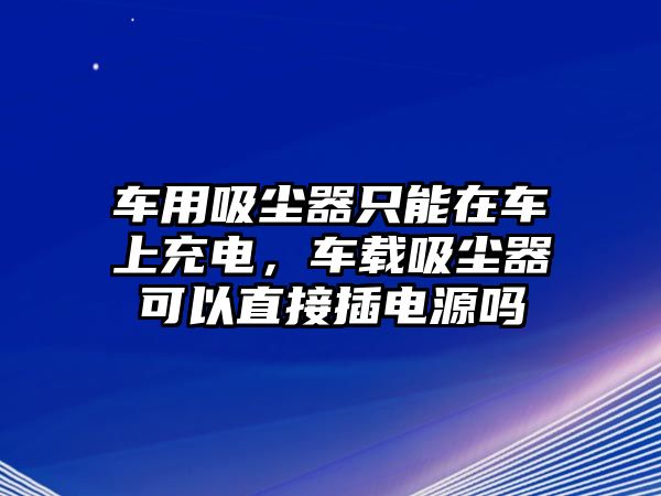 車用吸塵器只能在車上充電，車載吸塵器可以直接插電源嗎