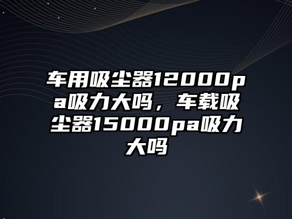 車用吸塵器12000pa吸力大嗎，車載吸塵器15000pa吸力大嗎