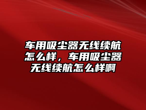 車用吸塵器無線續(xù)航怎么樣，車用吸塵器無線續(xù)航怎么樣啊