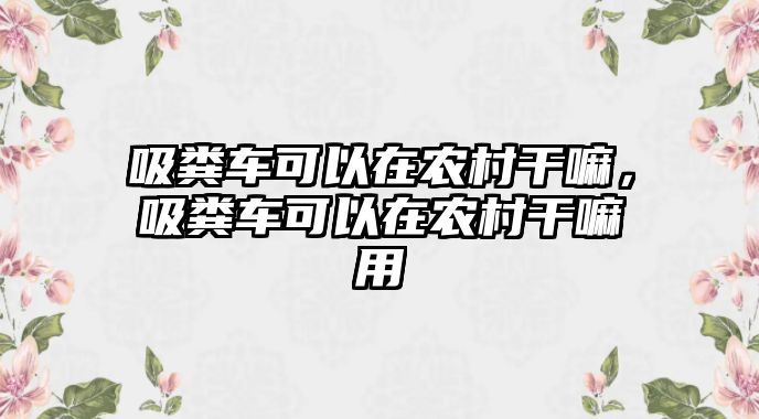 吸糞車可以在農村干嘛，吸糞車可以在農村干嘛用