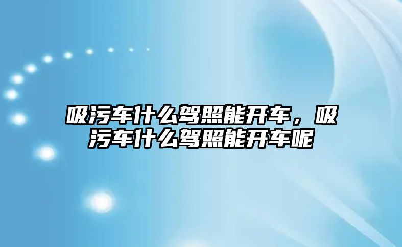 吸污車什么駕照能開車，吸污車什么駕照能開車呢