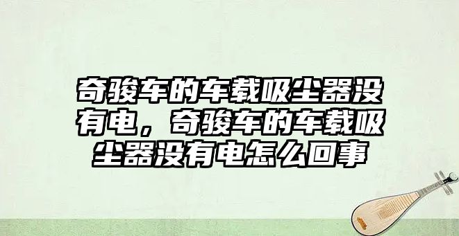 奇駿車的車載吸塵器沒有電，奇駿車的車載吸塵器沒有電怎么回事