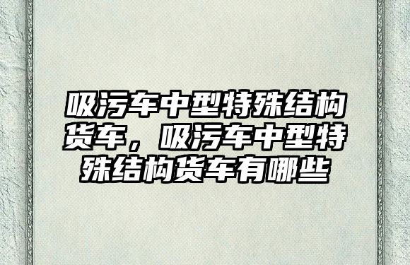 吸污車中型特殊結(jié)構(gòu)貨車，吸污車中型特殊結(jié)構(gòu)貨車有哪些