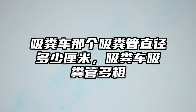 吸糞車那個吸糞管直徑多少厘米，吸糞車吸糞管多粗