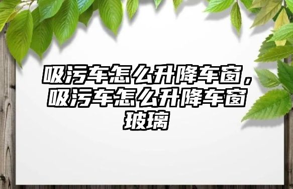 吸污車怎么升降車窗，吸污車怎么升降車窗玻璃