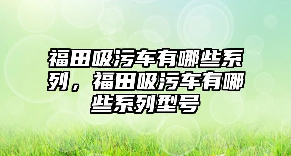 福田吸污車有哪些系列，福田吸污車有哪些系列型號(hào)