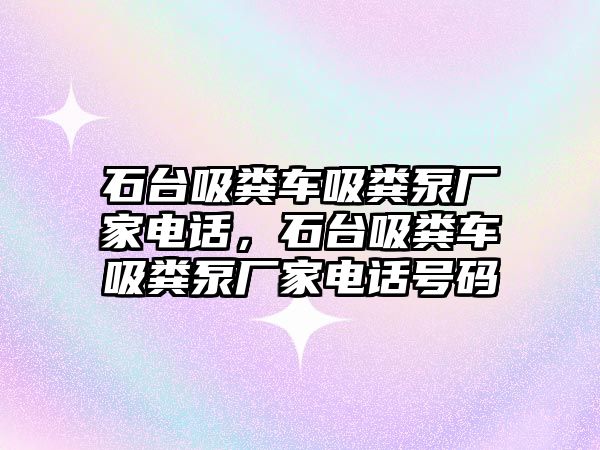 石臺吸糞車吸糞泵廠家電話，石臺吸糞車吸糞泵廠家電話號碼