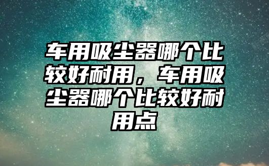 車用吸塵器哪個(gè)比較好耐用，車用吸塵器哪個(gè)比較好耐用點(diǎn)