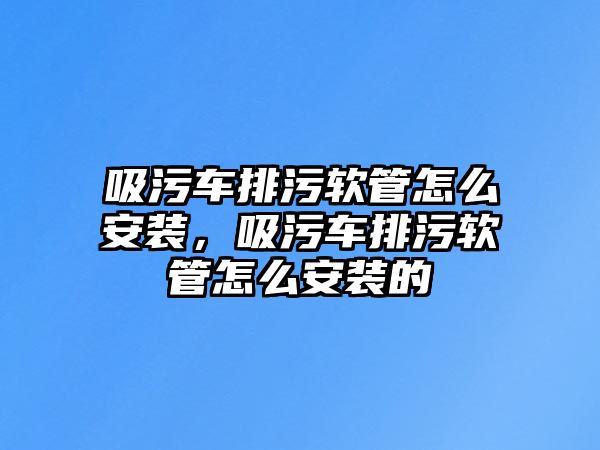 吸污車排污軟管怎么安裝，吸污車排污軟管怎么安裝的