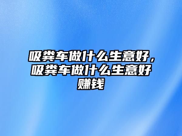 吸糞車做什么生意好，吸糞車做什么生意好賺錢