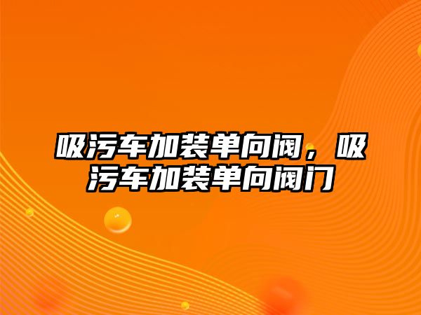 吸污車加裝單向閥，吸污車加裝單向閥門