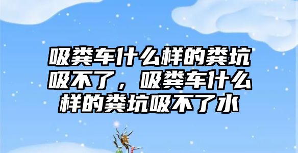 吸糞車什么樣的糞坑吸不了，吸糞車什么樣的糞坑吸不了水