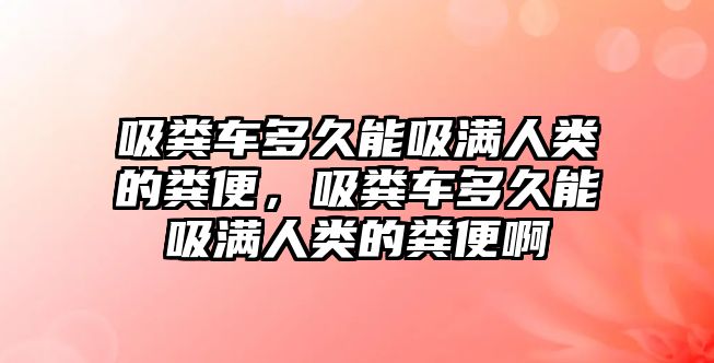 吸糞車多久能吸滿人類的糞便，吸糞車多久能吸滿人類的糞便啊