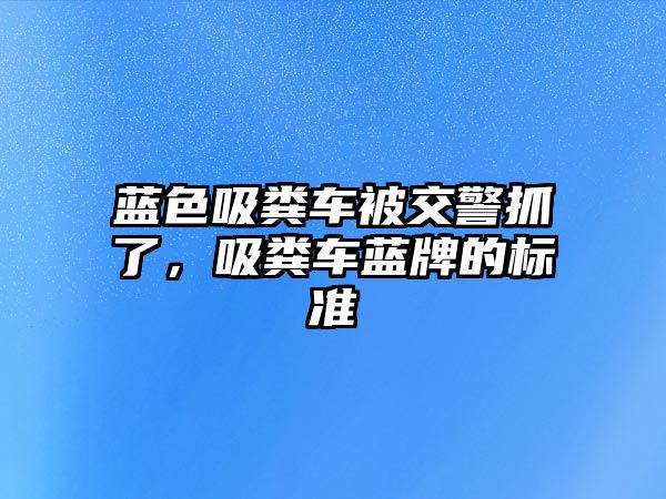 藍色吸糞車被交警抓了，吸糞車藍牌的標準