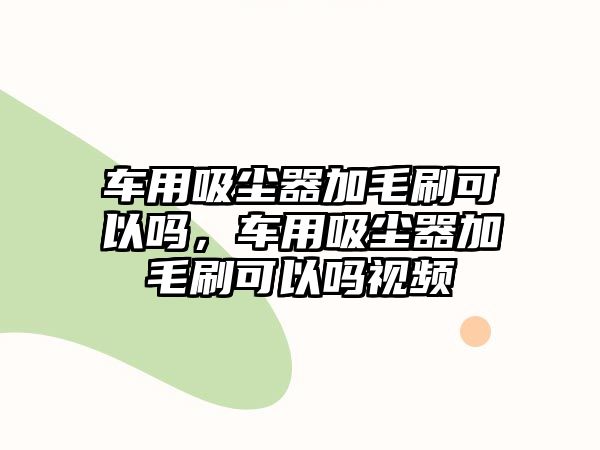 車用吸塵器加毛刷可以嗎，車用吸塵器加毛刷可以嗎視頻