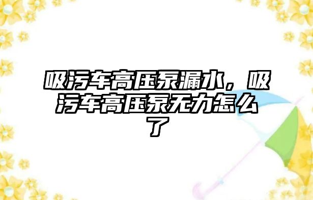 吸污車高壓泵漏水，吸污車高壓泵無力怎么了