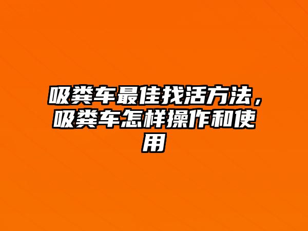 吸糞車最佳找活方法，吸糞車怎樣操作和使用