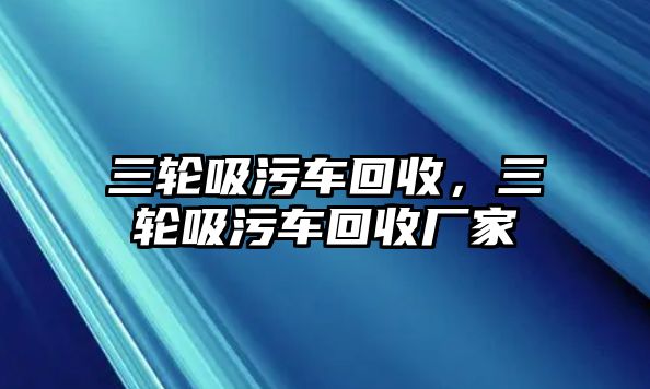 三輪吸污車回收，三輪吸污車回收廠家