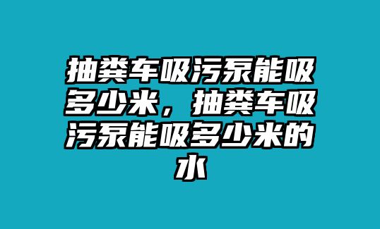 抽糞車吸污泵能吸多少米，抽糞車吸污泵能吸多少米的水