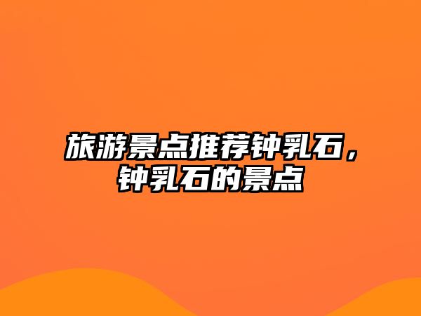 旅游景點(diǎn)推薦鐘乳石，鐘乳石的景點(diǎn)