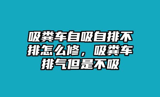 吸糞車自吸自排不排怎么修，吸糞車排氣但是不吸