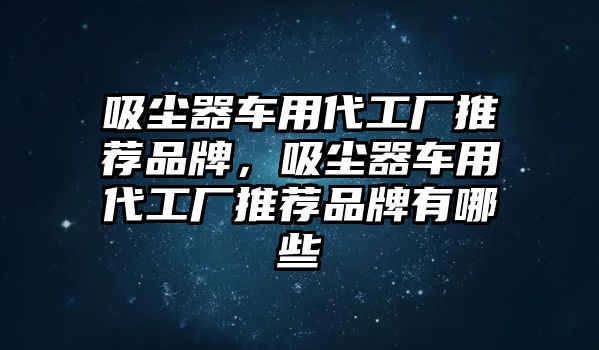 吸塵器車用代工廠推薦品牌，吸塵器車用代工廠推薦品牌有哪些