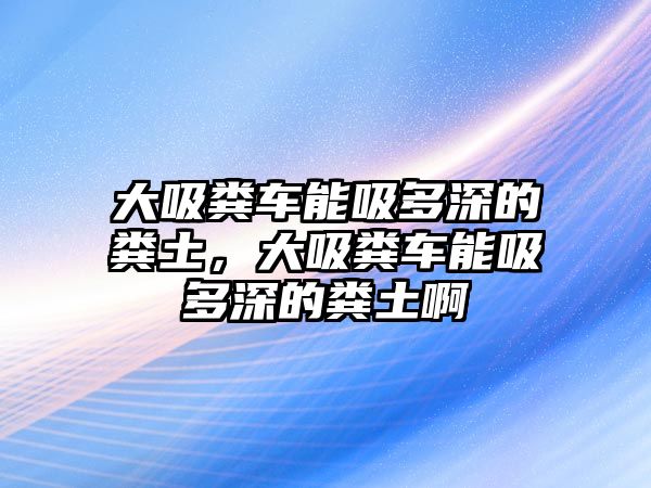 大吸糞車能吸多深的糞土，大吸糞車能吸多深的糞土啊