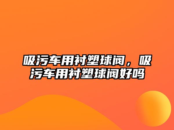 吸污車用襯塑球閥，吸污車用襯塑球閥好嗎