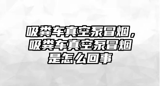 吸糞車真空泵冒煙，吸糞車真空泵冒煙是怎么回事