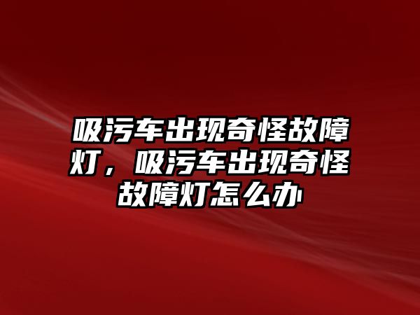 吸污車出現(xiàn)奇怪故障燈，吸污車出現(xiàn)奇怪故障燈怎么辦