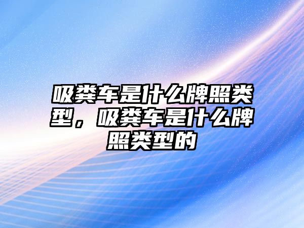 吸糞車是什么牌照類型，吸糞車是什么牌照類型的