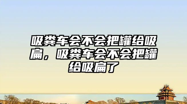 吸糞車會不會把罐給吸扁，吸糞車會不會把罐給吸扁了