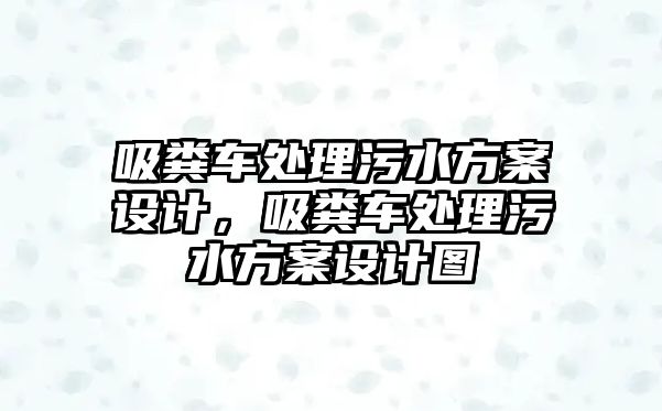 吸糞車處理污水方案設(shè)計，吸糞車處理污水方案設(shè)計圖