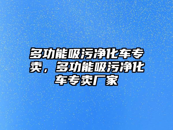 多功能吸污凈化車專賣，多功能吸污凈化車專賣廠家