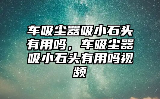 車吸塵器吸小石頭有用嗎，車吸塵器吸小石頭有用嗎視頻