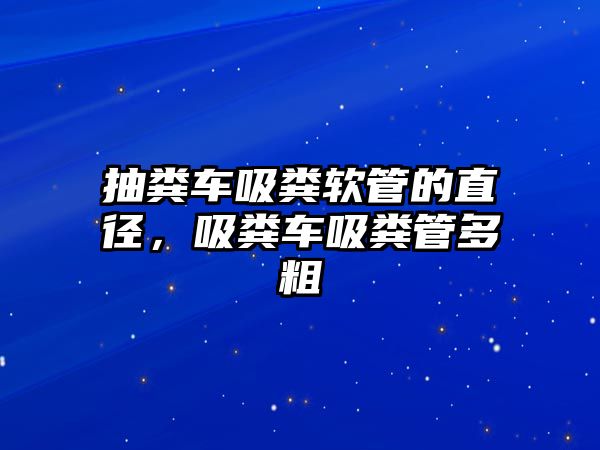 抽糞車吸糞軟管的直徑，吸糞車吸糞管多粗