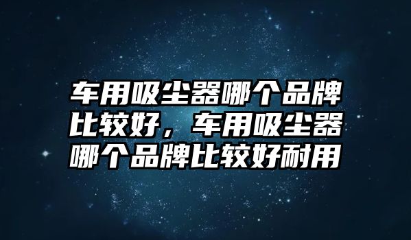 車用吸塵器哪個(gè)品牌比較好，車用吸塵器哪個(gè)品牌比較好耐用