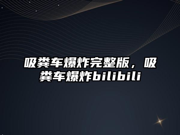 吸糞車爆炸完整版，吸糞車爆炸bilibili