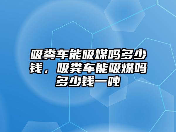 吸糞車(chē)能吸煤?jiǎn)岫嗌馘X(qián)，吸糞車(chē)能吸煤?jiǎn)岫嗌馘X(qián)一噸