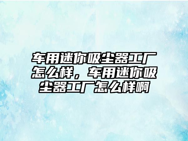 車用迷你吸塵器工廠怎么樣，車用迷你吸塵器工廠怎么樣啊