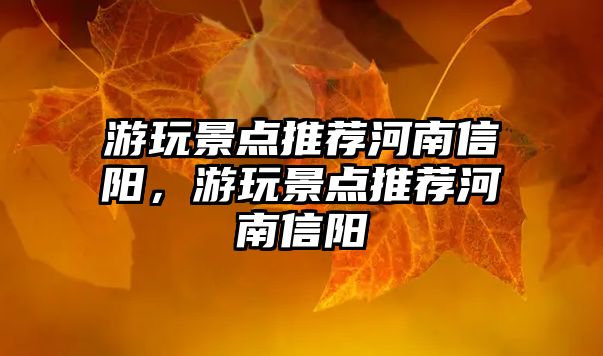 游玩景點(diǎn)推薦河南信陽(yáng)，游玩景點(diǎn)推薦河南信陽(yáng)