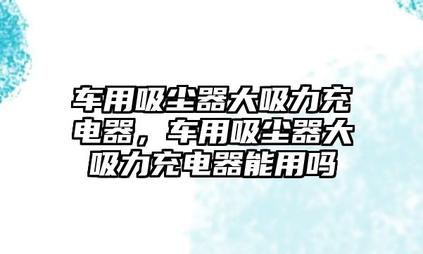 車用吸塵器大吸力充電器，車用吸塵器大吸力充電器能用嗎