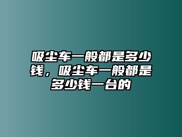 吸塵車一般都是多少錢(qián)，吸塵車一般都是多少錢(qián)一臺(tái)的