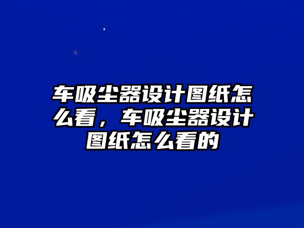 車吸塵器設(shè)計圖紙怎么看，車吸塵器設(shè)計圖紙怎么看的